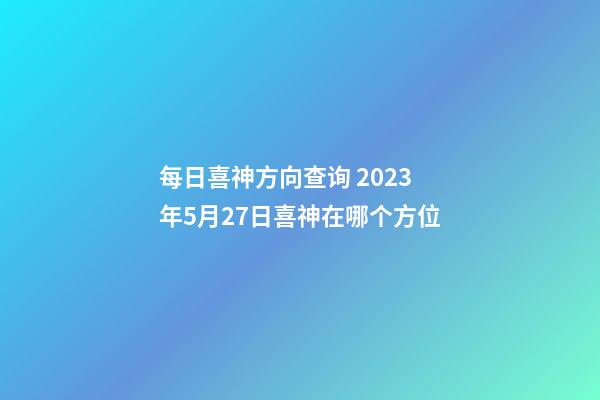 每日喜神方向查询 2023年5月27日喜神在哪个方位